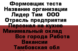 Формовщик теста › Название организации ­ Лидер Тим, ООО › Отрасль предприятия ­ Персонал на кухню › Минимальный оклад ­ 23 500 - Все города Работа » Вакансии   . Тамбовская обл.,Моршанск г.